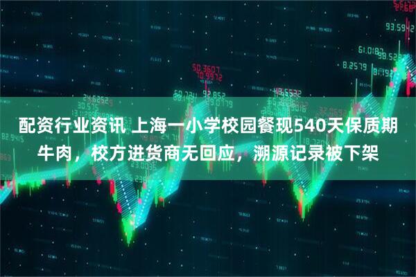 配资行业资讯 上海一小学校园餐现540天保质期牛肉，校方进货商无回应，溯源记录被下架