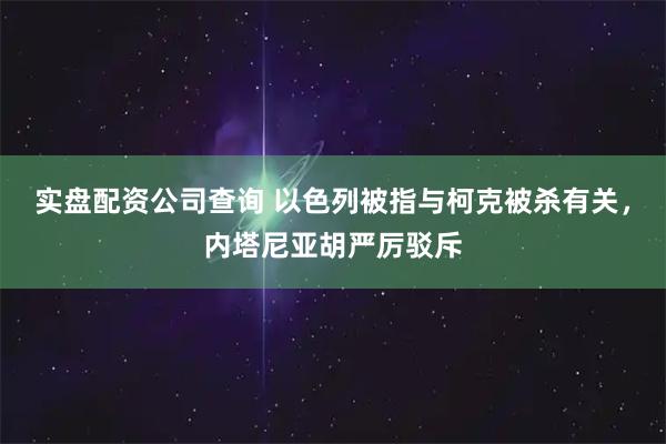 实盘配资公司查询 以色列被指与柯克被杀有关，内塔尼亚胡严厉驳斥