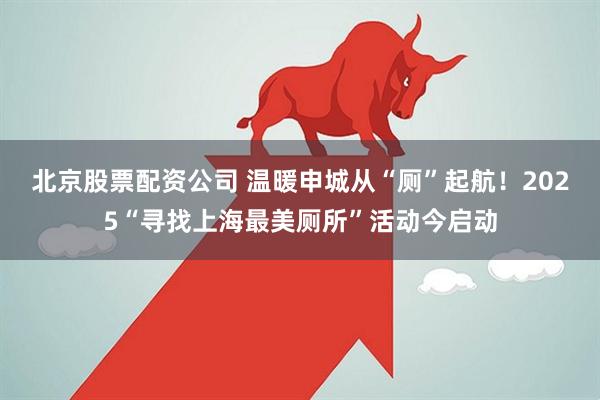 北京股票配资公司 温暖申城从“厕”起航！2025“寻找上海最美厕所”活动今启动