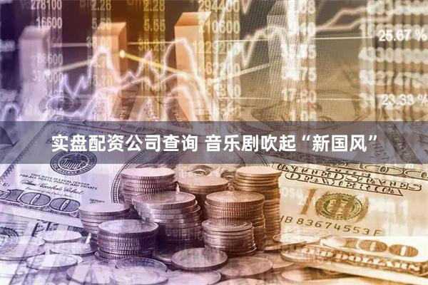 实盘配资公司查询 音乐剧吹起“新国风”