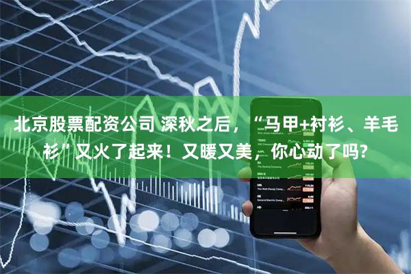 北京股票配资公司 深秋之后，“马甲+衬衫、羊毛衫”又火了起来！又暖又美，你心动了吗?
