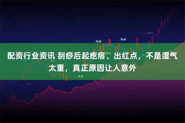 配资行业资讯 刮痧后起疙瘩、出红点，不是湿气太重，真正原因让人意外