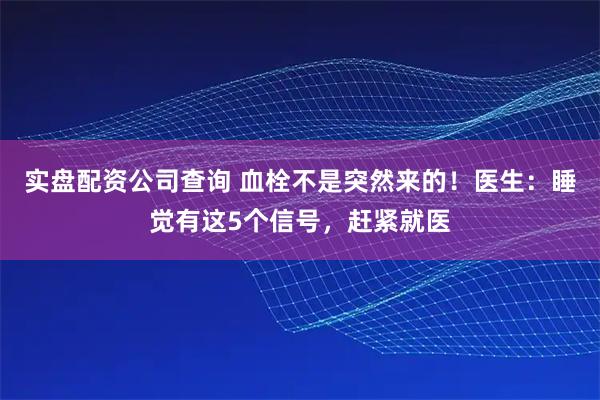 实盘配资公司查询 血栓不是突然来的！医生：睡觉有这5个信号，赶紧就医