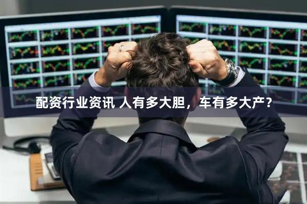 配资行业资讯 人有多大胆，车有多大产？