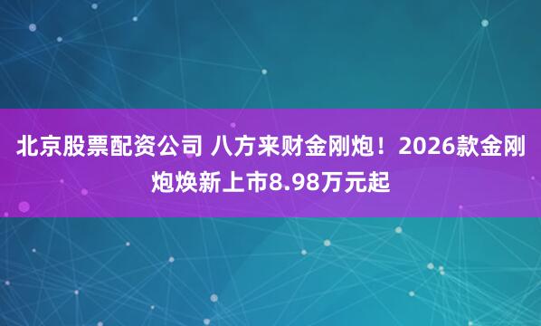 北京股票配资公司 八方来财金刚炮！2026款金刚炮焕新上市8.98万元起