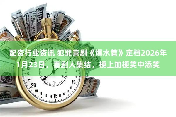 配资行业资讯 犯罪喜剧《爆水管》定档2026年1月23日，喜剧人集结，梗上加梗笑中添笑