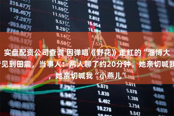 实盘配资公司查询 因弹唱《野花》走红的“淄博大燕儿”圆梦见到田震，当事人：两人聊了约20分钟，她亲切喊我“小燕儿”