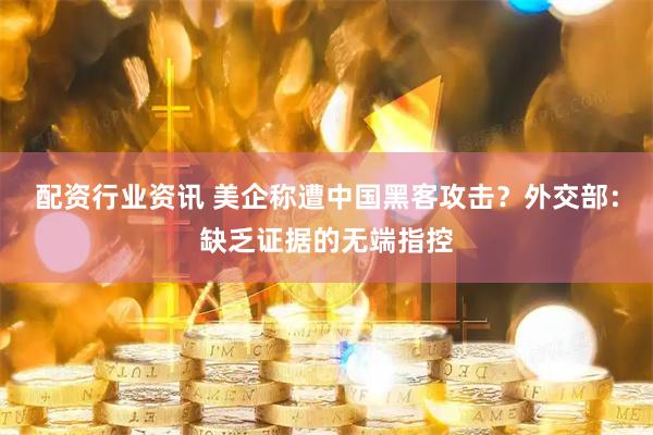 配资行业资讯 美企称遭中国黑客攻击？外交部：缺乏证据的无端指控