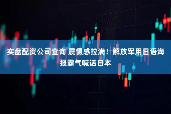 实盘配资公司查询 震慑感拉满！解放军用日语海报霸气喊话日本