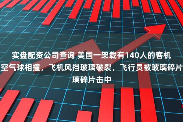实盘配资公司查询 美国一架载有140人的客机与探空气球相撞，飞机风挡玻璃破裂，飞行员被玻璃碎片击中