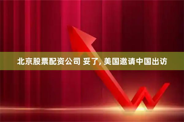 北京股票配资公司 妥了, 美国邀请中国出访