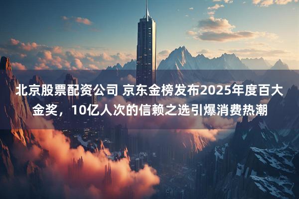 北京股票配资公司 京东金榜发布2025年度百大金奖，10亿人次的信赖之选引爆消费热潮
