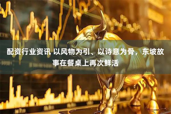 配资行业资讯 以风物为引、以诗意为骨，东坡故事在餐桌上再次鲜活