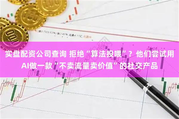 实盘配资公司查询 拒绝“算法投喂”？他们尝试用AI做一款“不卖流量卖价值”的社交产品