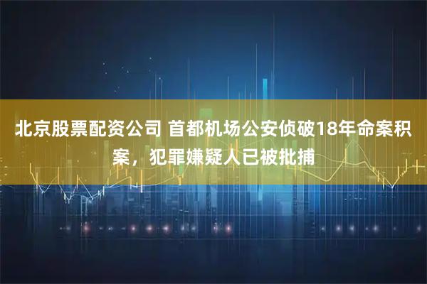 北京股票配资公司 首都机场公安侦破18年命案积案，犯罪嫌疑人已被批捕