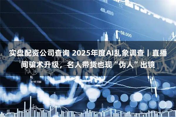 实盘配资公司查询 2025年度AI乱象调查丨直播间骗术升级，名人带货也现“伪人”出镜