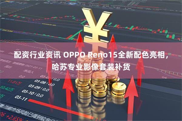 配资行业资讯 OPPO Reno15全新配色亮相，哈苏专业影像套装补货