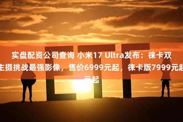 实盘配资公司查询 小米17 Ultra发布：徕卡双主摄挑战最强影像，售价6999元起，徕卡版7999元起
