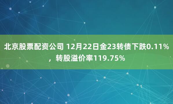 北京股票配资公司 12月22日金23转债下跌0.11%，转股溢价率119.75%