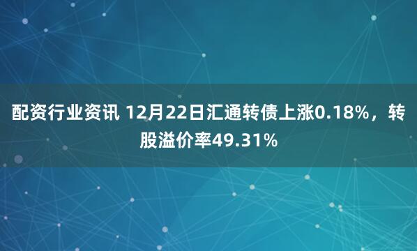 配资行业资讯 12月22日汇通转债上涨0.18%，转股溢价率49.31%