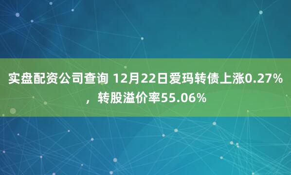 实盘配资公司查询 12月22日爱玛转债上涨0.27%，转股溢价率55.06%