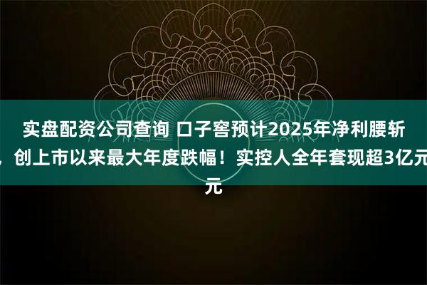 实盘配资公司查询 口子窖预计2025年净利腰斩，创上市以来最大年度跌幅！实控人全年套现超3亿元