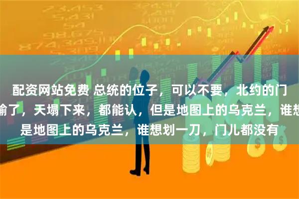 配资网站免费 总统的位子，可以不要，北约的门，也可以不进；仗打输了，天塌下来，都能认，但是地图上的乌克兰，谁想划一刀，门儿都没有