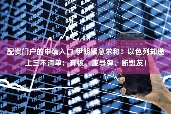 配资门户的申请入口 伊朗紧急求和！以色列却递上三不清单：弃核、废导弹、断盟友！
