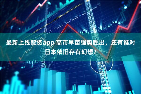 最新上线配资app 高市早苗强势胜出，还有谁对日本依旧存有幻想？