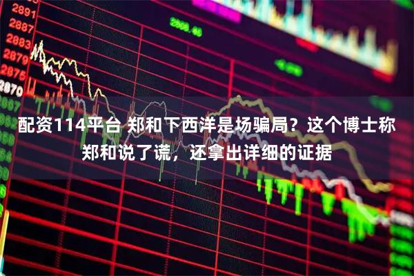 配资114平台 郑和下西洋是场骗局？这个博士称郑和说了谎，还拿出详细的证据