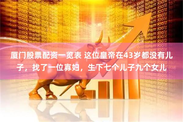 厦门股票配资一览表 这位皇帝在43岁都没有儿子，找了一位寡妇，生下七个儿子九个女儿