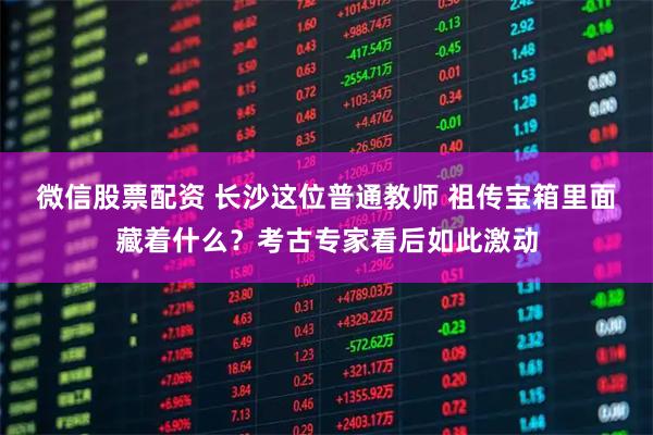 微信股票配资 长沙这位普通教师 祖传宝箱里面藏着什么？考古专家看后如此激动