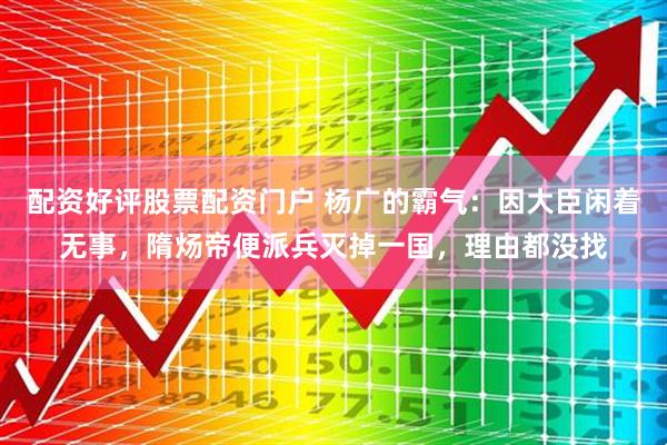 配资好评股票配资门户 杨广的霸气：因大臣闲着无事，隋炀帝便派兵灭掉一国，理由都没找