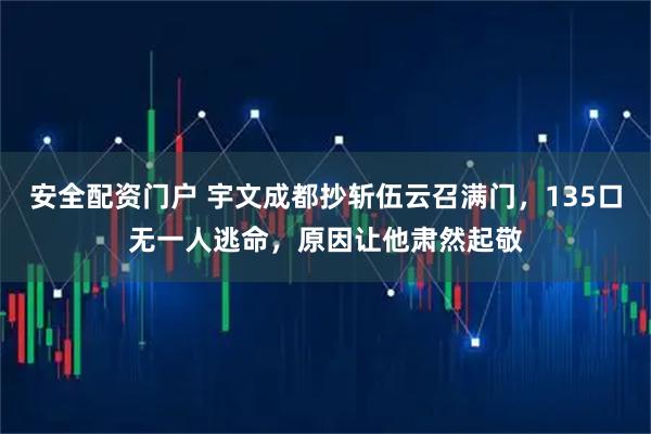 安全配资门户 宇文成都抄斩伍云召满门，135口无一人逃命，原因让他肃然起敬