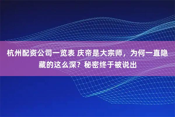 杭州配资公司一览表 庆帝是大宗师，为何一直隐藏的这么深？秘密终于被说出