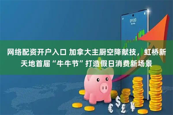网络配资开户入口 加拿大主厨空降献技，虹桥新天地首届“牛牛节”打造假日消费新场景