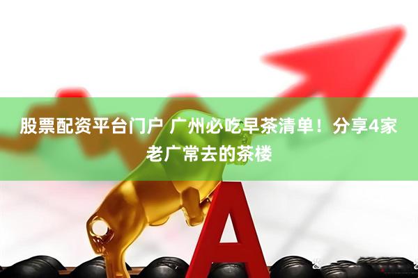 股票配资平台门户 广州必吃早茶清单！分享4家老广常去的茶楼