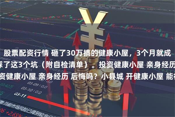股票配资行情 砸了30万搞的健康小屋，3个月就成了摆设？90%的老板都踩了这3个坑（附自检清单）。投资健康小屋 亲身经历 后悔吗？小县城 开健康小屋 能行吗？