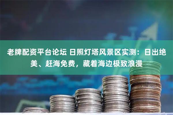 老牌配资平台论坛 日照灯塔风景区实测：日出绝美、赶海免费，藏着海边极致浪漫