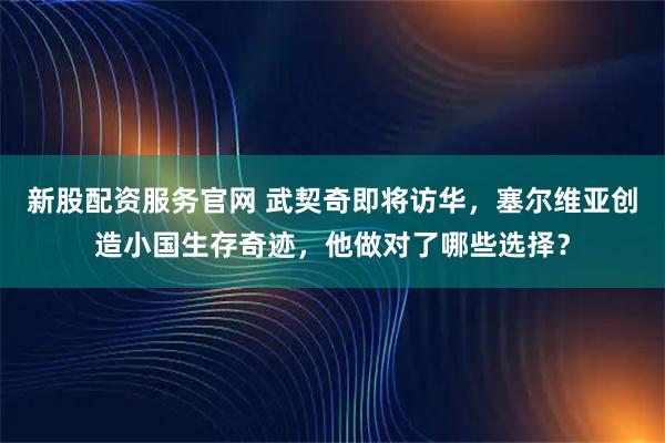 新股配资服务官网 武契奇即将访华，塞尔维亚创造小国生存奇迹，他做对了哪些选择？
