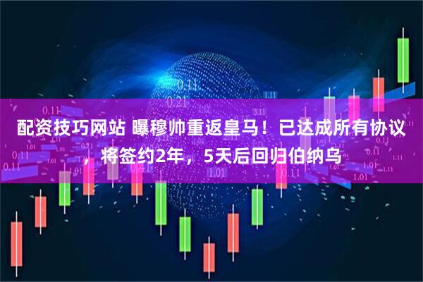 配资技巧网站 曝穆帅重返皇马！已达成所有协议，将签约2年，5天后回归伯纳乌