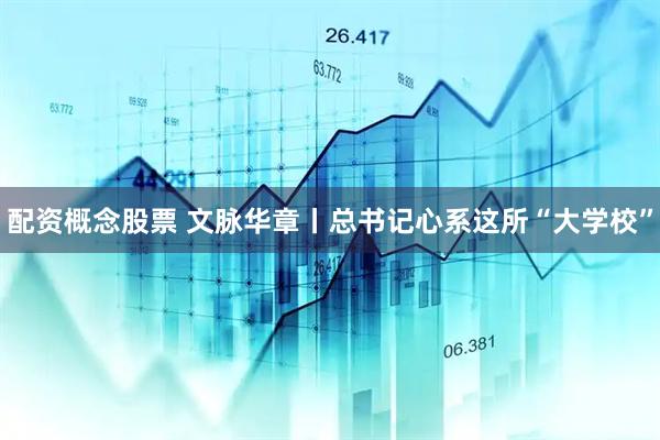 配资概念股票 文脉华章丨总书记心系这所“大学校”