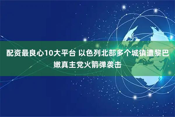 配资最良心10大平台 以色列北部多个城镇遭黎巴嫩真主党火箭弹袭击