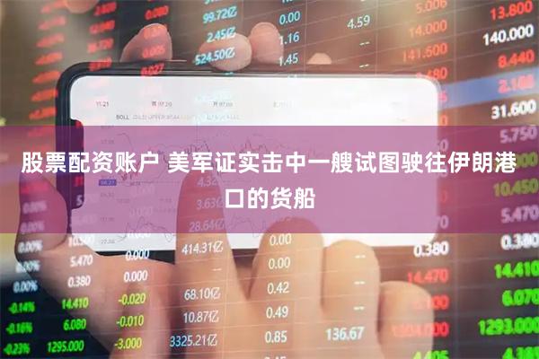股票配资账户 美军证实击中一艘试图驶往伊朗港口的货船
