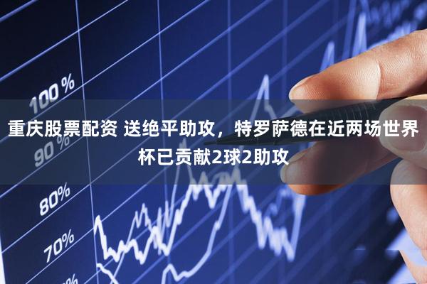 重庆股票配资 送绝平助攻，特罗萨德在近两场世界杯已贡献2球2助攻