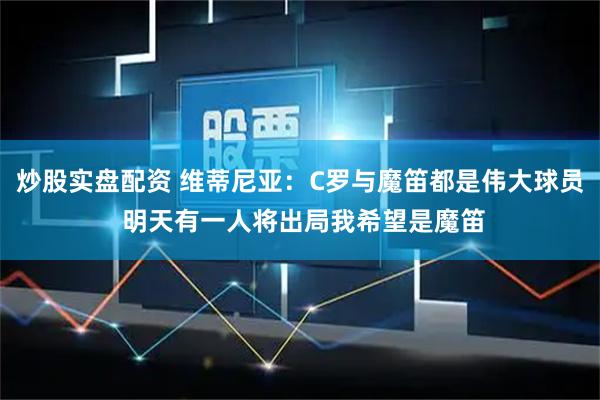 炒股实盘配资 维蒂尼亚：C罗与魔笛都是伟大球员 明天有一人将出局我希望是魔笛