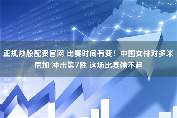 正规炒股配资官网 比赛时间有变！中国女排对多米尼加 冲击第7胜 这场比赛输不起